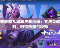 英雄聯(lián)盟九周年慶典活動：共慶榮耀時刻，回饋熱血召喚師