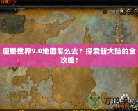 魔獸世界9.0地圖怎么去？探索新大陸的全攻略！