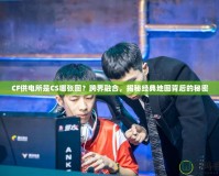 CF供電所是CS哪張圖？跨界融合，揭秘經(jīng)典地圖背后的秘密