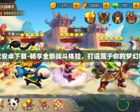 神武安卓下載-暢享全新戰(zhàn)斗體驗(yàn)，打造屬于你的夢(mèng)幻世界