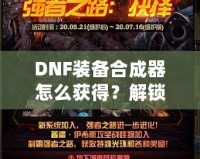 DNF裝備合成器怎么獲得？解鎖最強(qiáng)裝備的秘密武器！