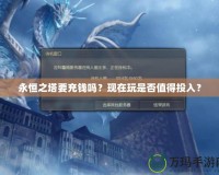 永恒之塔要充錢嗎？現(xiàn)在玩是否值得投入？