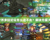 劍俠世界多玩論壇怎么進(jìn)不去？解決方案大揭秘！