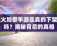 烈火如歌手游是真的下架了嗎？揭秘背后的真相