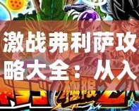 激戰(zhàn)弗利薩攻略大全：從入門到精通，制霸宇宙的必勝之道
