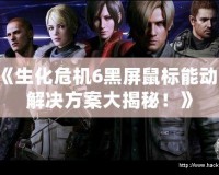 《生化危機6黑屏鼠標能動？解決方案大揭秘！》