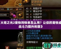 《火炬之光2寵物購物單怎么用？讓你的寵物成為戰(zhàn)斗力提升利器》