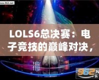 LOLS6總決賽：電子競技的巔峰對決，英雄與榮耀的終極碰撞