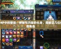 DNF中的使徒：神秘與力量的化身，揭秘這幾位傳奇角色