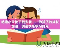 咕嚕小天使下載安裝——為孩子的成長加油，創(chuàng)造快樂學習時光