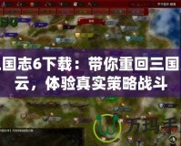 三國志6下載：帶你重回三國風(fēng)云，體驗(yàn)真實(shí)策略戰(zhàn)斗
