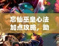 忘仙巫皇心法加點攻略，助你成為頂尖仙巫高手！