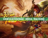 傳奇星王合擊手游官網(wǎng)最新：燃情歸來，熱血兄弟再聚！