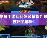 賽爾號手游利利怎么捕捉？攻略技巧全解析！