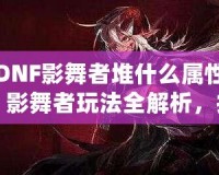 DNF影舞者堆什么屬性？影舞者玩法全解析，提升輸出的關(guān)鍵技巧！