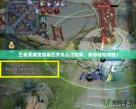 王者榮耀覺悟第四關(guān)怎么過視頻，助你輕松突破！