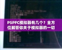 PSPFC模擬器有幾個？全方位解答你關(guān)于模擬器的一切疑問！