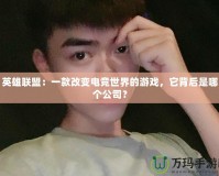 英雄聯(lián)盟：一款改變電競世界的游戲，它背后是哪個(gè)公司？