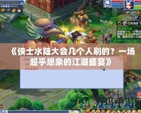 《俠士水陸大會(huì)幾個(gè)人刷的？一場(chǎng)超乎想象的江湖盛宴》