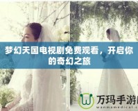 夢幻天國電視劇免費觀看，開啟你的奇幻之旅
