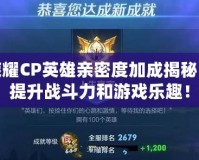 王者榮耀CP英雄親密度加成揭秘，如何提升戰(zhàn)斗力和游戲樂趣！