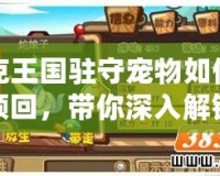 洛克王國駐守寵物如何輕松領(lǐng)回，帶你深入解鎖攻略！