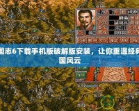 三國志6下載手機版破解版安裝，讓你重溫經(jīng)典三國風(fēng)云
