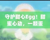 守護(hù)甜心Egg！甜蜜心動(dòng)，一顆蛋帶來(lái)的奇跡