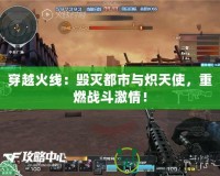 穿越火線：毀滅都市與熾天使，重燃戰(zhàn)斗激情！