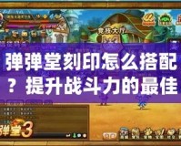 彈彈堂刻印怎么搭配？提升戰(zhàn)斗力的最佳方案！