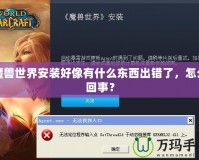 魔獸世界安裝好像有什么東西出錯(cuò)了，怎么回事？