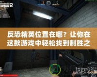 反恐精英位置在哪？讓你在這款游戲中輕松找到制勝之道！