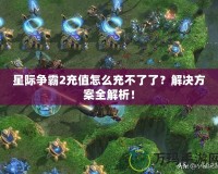 星際爭霸2充值怎么充不了了？解決方案全解析！