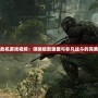 孤島危機(jī)游戲視頻：領(lǐng)略極致畫(huà)面與非凡戰(zhàn)斗的完美結(jié)合