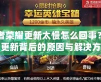 王者榮耀更新太慢怎么回事？揭秘更新背后的原因與解決方法