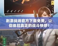 刺激戰(zhàn)場官方下載免費，讓你體驗真正的戰(zhàn)斗快感！