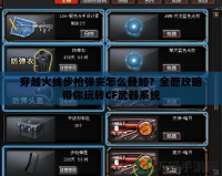穿越火線步槍彈夾怎么疊加？全面攻略帶你玩轉(zhuǎn)CF武器系統(tǒng)