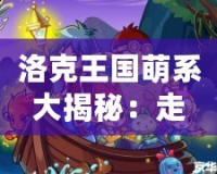 洛克王國萌系大揭秘：走進(jìn)童話般的奇幻冒險世界