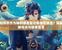 陰陽師荒作為神的使者最初降臨在哪里？探秘神秘傳說與故事背景