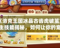 《洛克王國冰晶古齒虎破繭重生技能揭秘，如何讓你的寵物煥發(fā)新生》