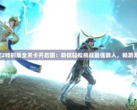 無雙大蛇2特別版全關(guān)卡開啟圖：助你輕松挑戰(zhàn)最強(qiáng)敵人，暢游無雙世界！