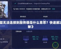 《英雄聯(lián)盟無法連接到服務器是什么意思？快速解決方法大揭秘》