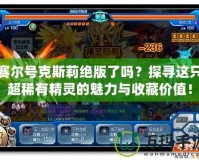 賽爾號克斯莉絕版了嗎？探尋這只超稀有精靈的魅力與收藏價(jià)值！