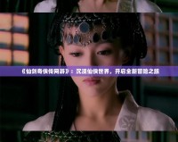 《仙劍奇?zhèn)b傳網游》：沉浸仙俠世界，開啟全新冒險之旅