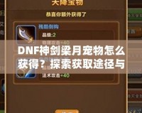 DNF神劍梁月寵物怎么獲得？探索獲取途徑與玩法技巧！