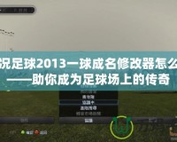 實(shí)況足球2013一球成名修改器怎么用——助你成為足球場上的傳奇