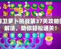 保衛(wèi)蘿卜挑戰(zhàn)第37關(guān)攻略圖解法，助你輕松通關(guān)！