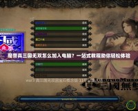 魔獸真三國無雙怎么加入電腦？一站式教程助你輕松體驗