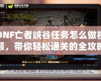 DNF亡者峽谷任務(wù)怎么做視頻，帶你輕松通關(guān)的全攻略！
