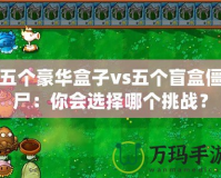五個(gè)豪華盒子vs五個(gè)盲盒僵尸：你會(huì)選擇哪個(gè)挑戰(zhàn)？